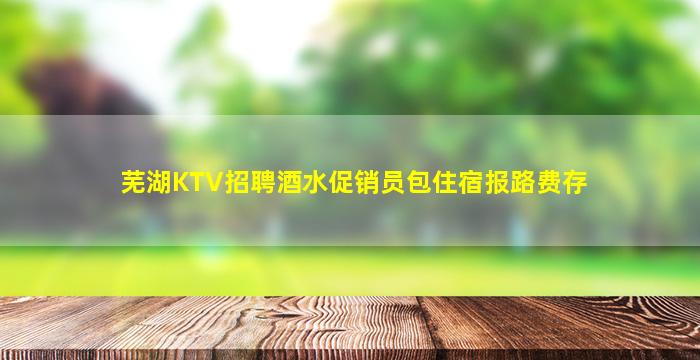 芜湖KTV招聘酒水促销员包住宿报路费存